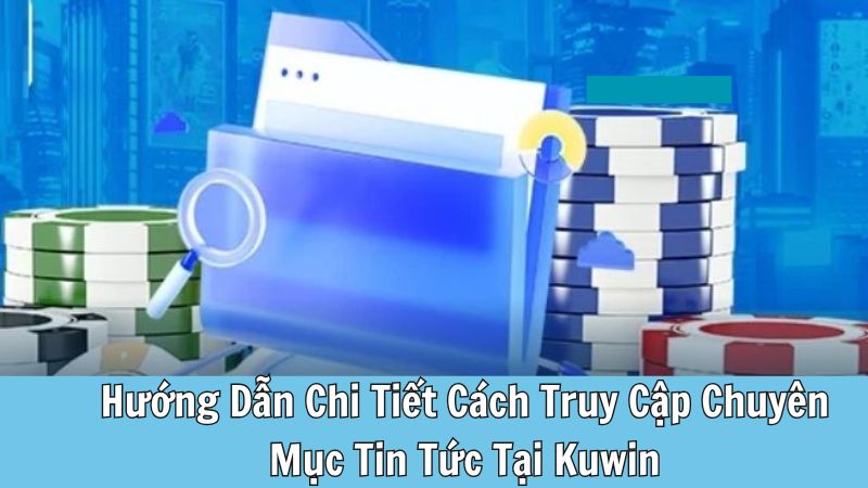 Hướng Dẫn Chi Tiết Cách Truy Cập Chuyên Mục Tin Tức Tại Kuwin