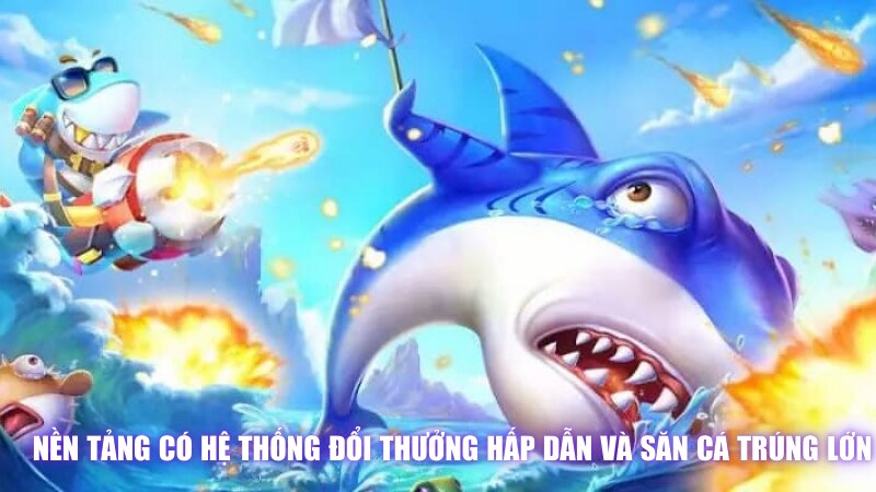 Nền Tảng Có Hệ Thống Đổi Thưởng Hấp Dẫn Và Săn Cá Trúng Lớn